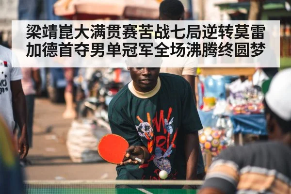 梁靖崑大满贯赛苦战七局逆转莫雷加德首夺男单冠军全场沸腾终圆梦 - kaiyun
