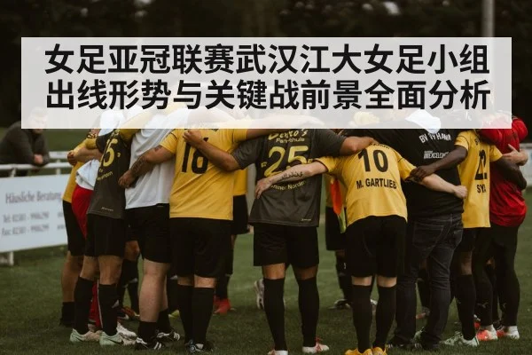 女足亚冠联赛武汉江大女足小组出线形势与关键战前景全面分析 - kaiyun