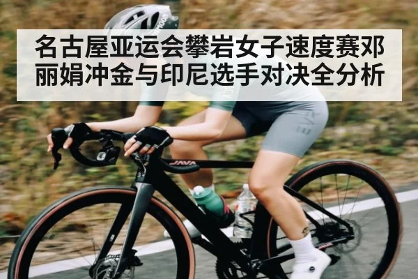 名古屋亚运会攀岩女子速度赛邓丽娟冲金与印尼选手对决全分析 - kaiyun